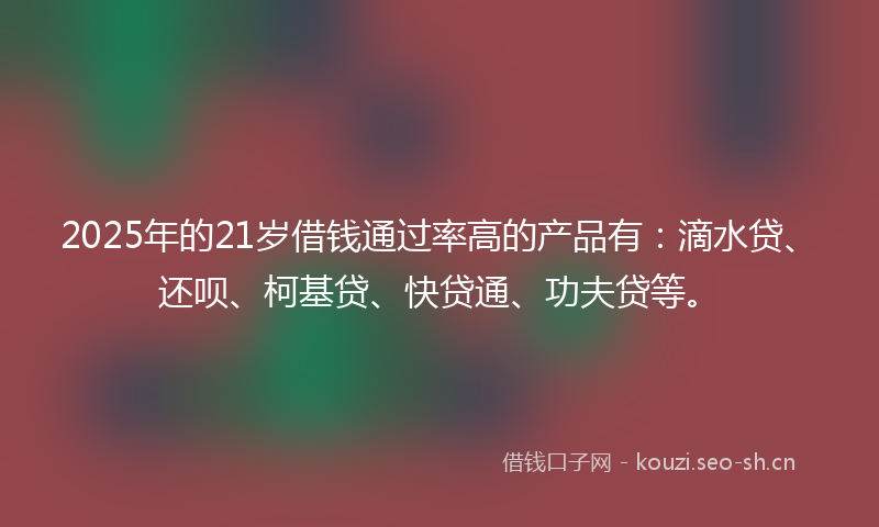 2025年的21岁借钱通过率高的产品有：滴水贷、还呗、柯基贷、快贷通、功夫贷等。