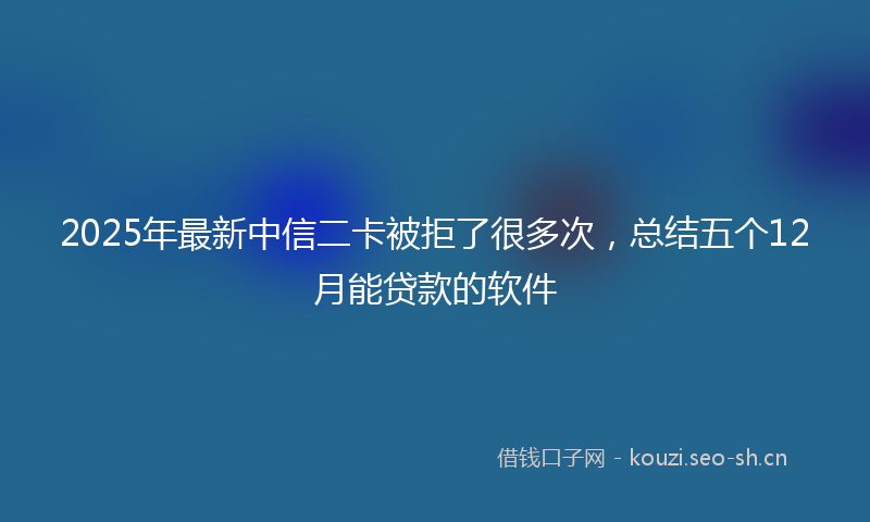 2025年最新中信二卡被拒了很多次，总结五个12月能贷款的软件