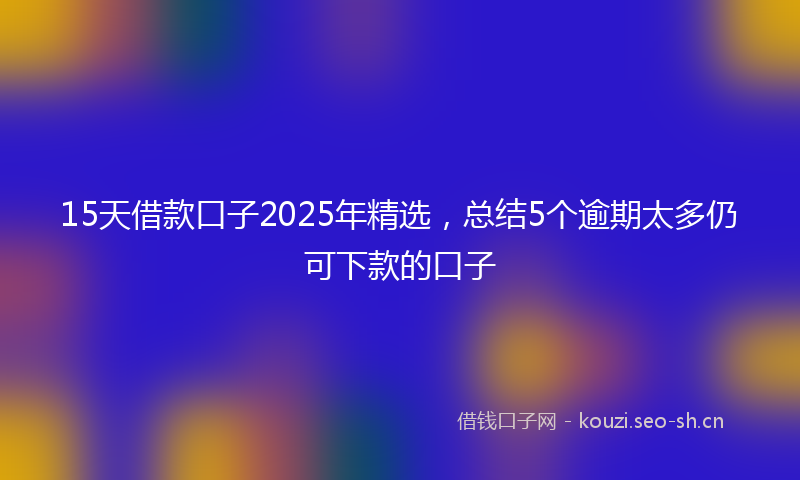 15天借款口子2025年精选，总结5个逾期太多仍可下款的口子