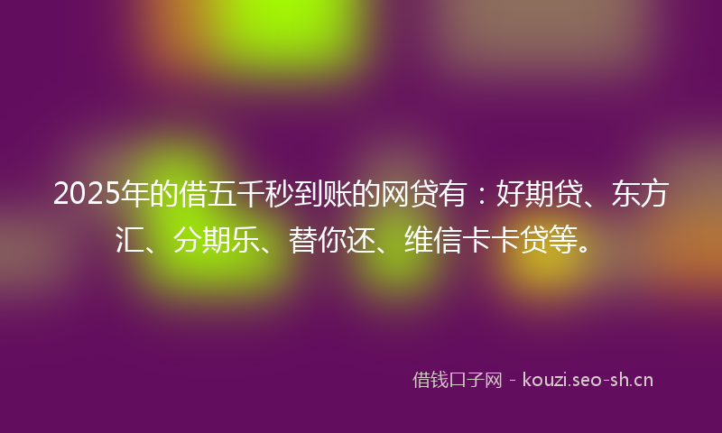 2025年的借五千秒到账的网贷有：好期贷、东方汇、分期乐、替你还、维信卡卡贷等。
