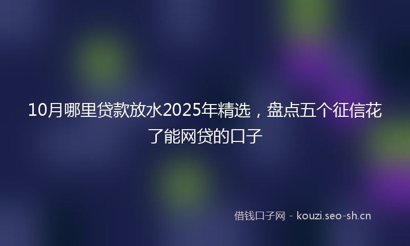 10月哪里贷款放水2025年精选,盘点五个征信花了能网贷的口子