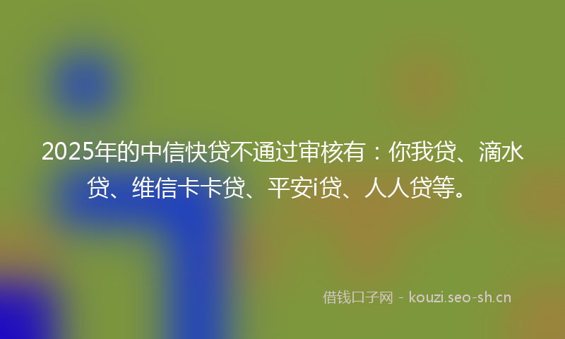 2025年的中信快贷不通过审核有：你我贷、滴水贷、维信卡卡贷、平安i贷、人人贷等。