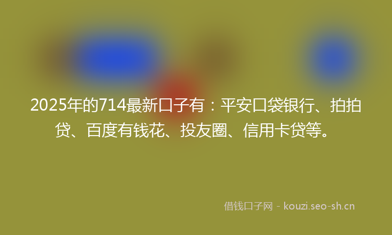 2025年的714最新口子有：平安口袋银行、拍拍贷、百度有钱花、投友圈、信用卡贷等。
