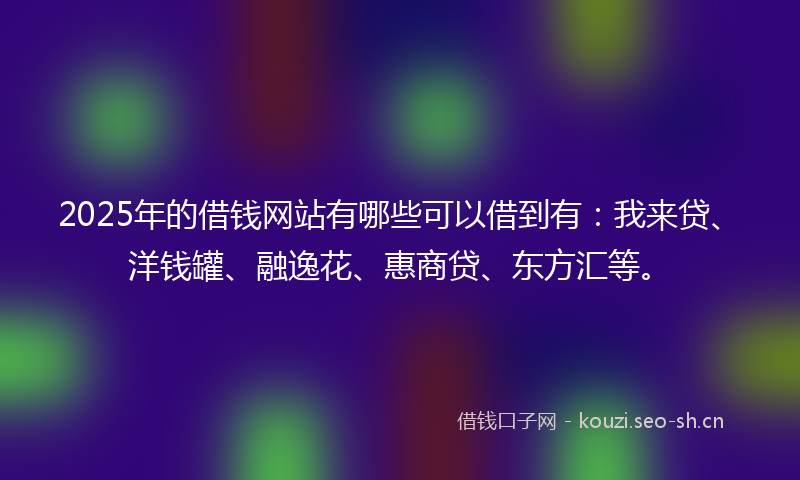 2025年的借钱网站有哪些可以借到有：我来贷、洋钱罐、融逸花、惠商贷、东方汇等。