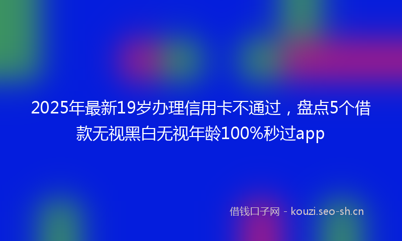 2025年最新19岁办理信用卡不通过，盘点5个借款无视黑白无视年龄100%秒过app
