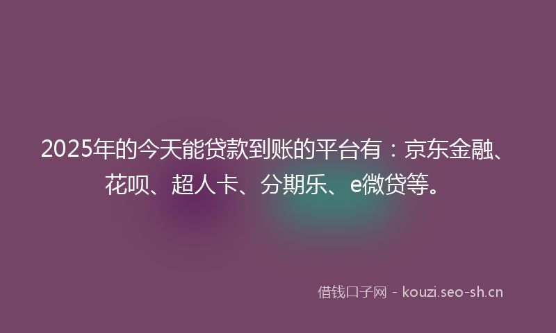 2025年的今天能贷款到账的平台有：京东金融、花呗、超人卡、分期乐、e微贷等。
