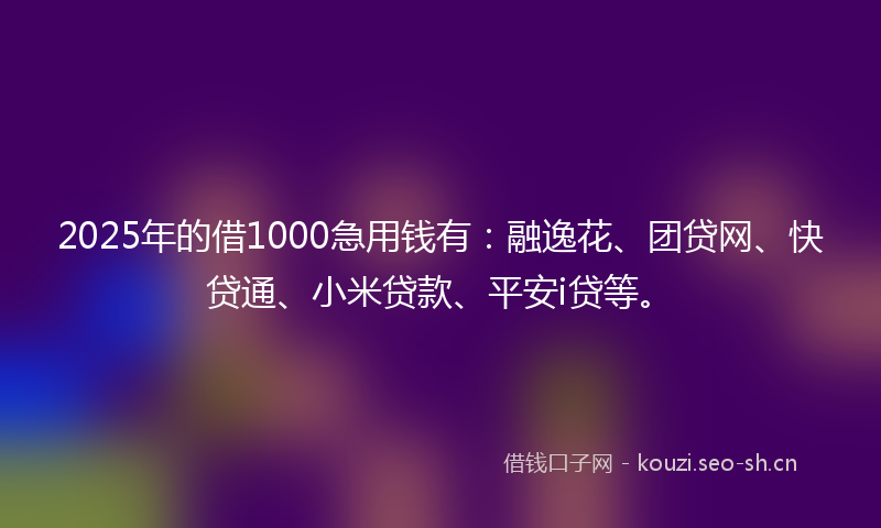 2025年的借1000急用钱有：融逸花、团贷网、快贷通、小米贷款、平安i贷等。