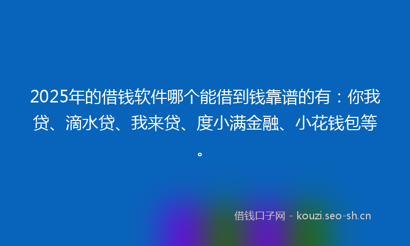 2025年的借钱软件哪个能借到钱靠谱的有：你我贷、滴水贷、我来贷、度小满金融、小花钱包等。