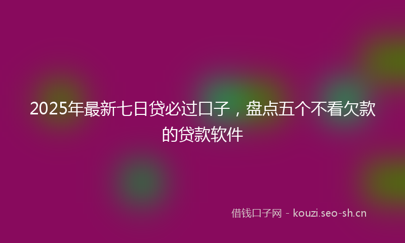 2025年最新七日贷必过口子，盘点五个不看欠款的贷款软件