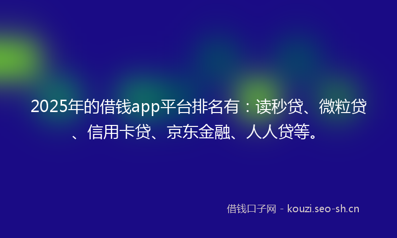 2025年的借钱app平台排名有：读秒贷、微粒贷、信用卡贷、京东金融、人人贷等。