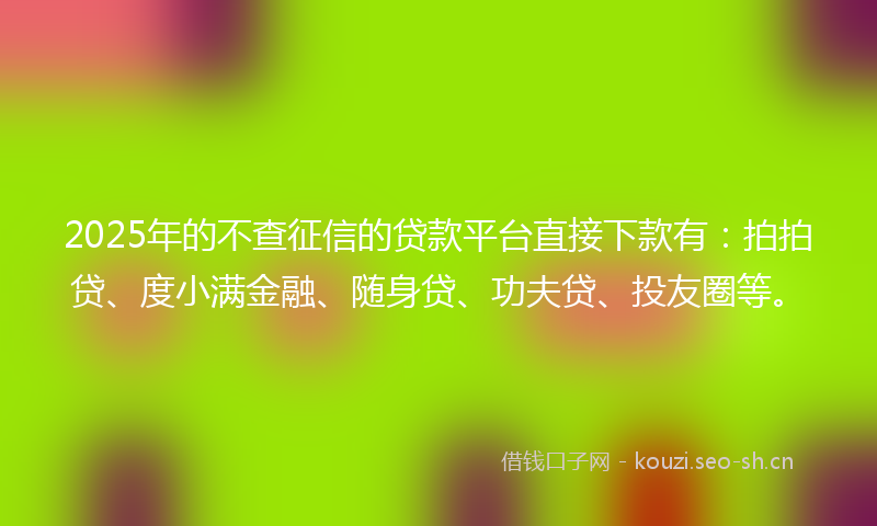 2025年的不查征信的贷款平台直接下款有：拍拍贷、度小满金融、随身贷、功夫贷、投友圈等。