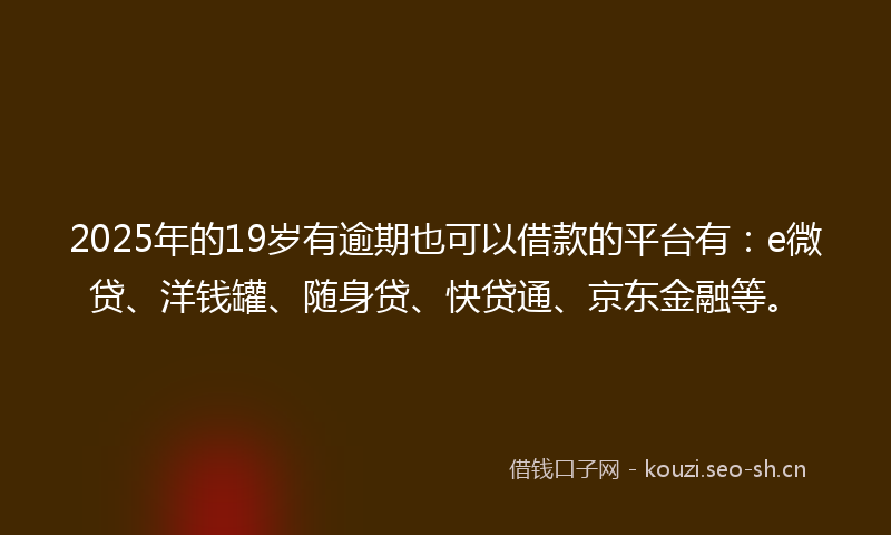2025年的19岁有逾期也可以借款的平台有：e微贷、洋钱罐、随身贷、快贷通、京东金融等。