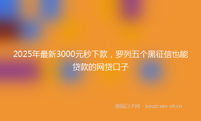 2025年最新3000元秒下款，罗列五个黑征信也能贷款的网贷口子