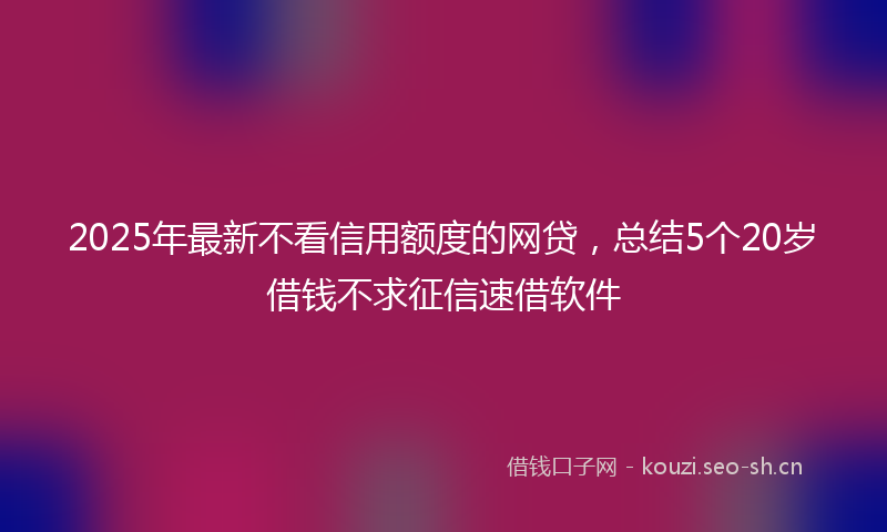 2025年最新不看信用额度的网贷，总结5个20岁借钱不求征信速借软件