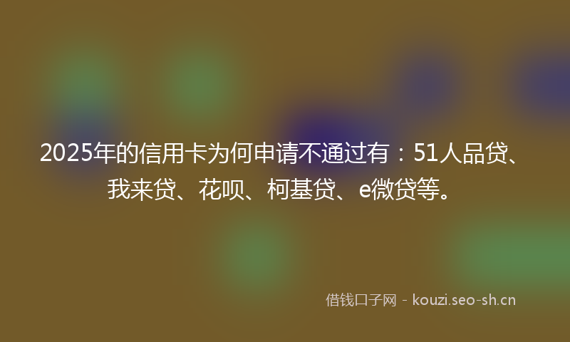 2025年的信用卡为何申请不通过有:51人品贷、我来贷、花呗、柯基贷、e微贷等。