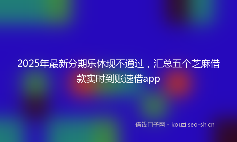 2025年最新分期乐体现不通过，汇总五个芝麻借款实时到账速借app