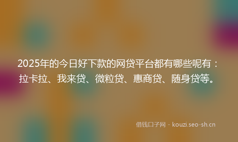 2025年的今日好下款的网贷平台都有哪些呢有：拉卡拉、我来贷、微粒贷、惠商贷、随身贷等。