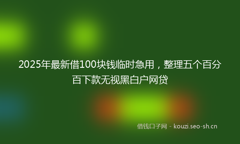 2025年最新借100块钱临时急用，整理五个百分百下款无视黑白户网贷
