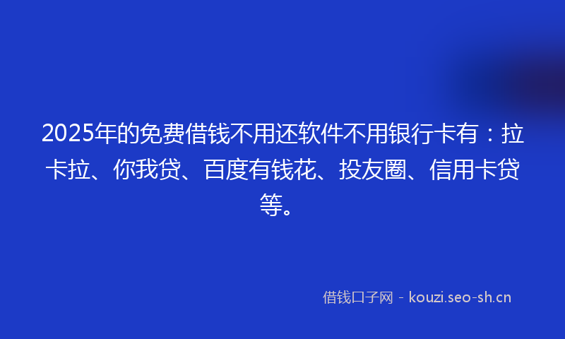 2025年的免费借钱不用还软件不用银行卡有:拉卡拉、你我贷、百度有钱花、投友圈、信用卡贷等。