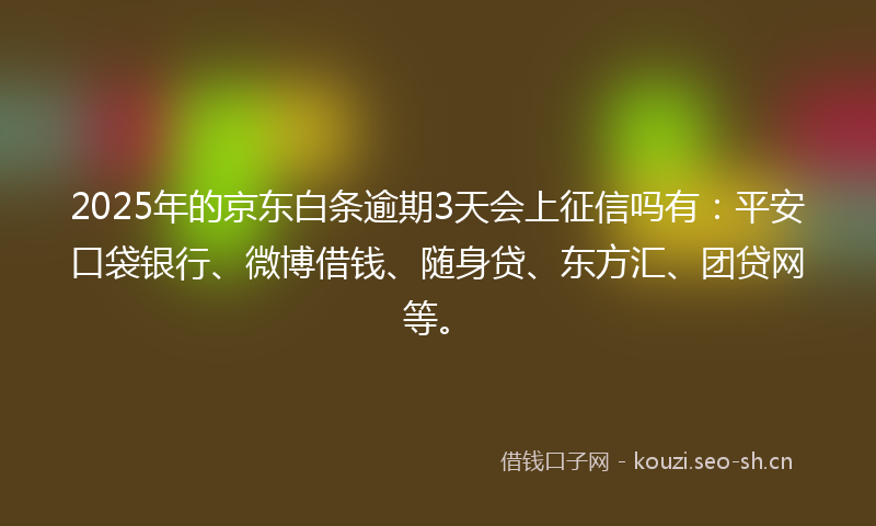 2025年的京东白条逾期3天会上征信吗有：平安口袋银行、微博借钱、随身贷、东方汇、团贷网等。