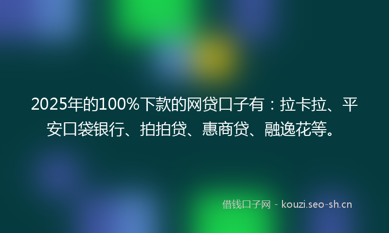 2025年的100%下款的网贷口子有：拉卡拉、平安口袋银行、拍拍贷、惠商贷、融逸花等。
