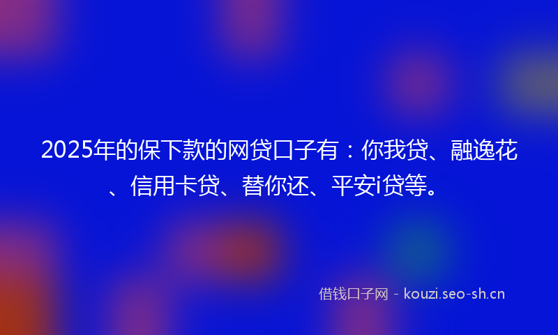 2025年的保下款的网贷口子有：你我贷、融逸花、信用卡贷、替你还、平安i贷等。