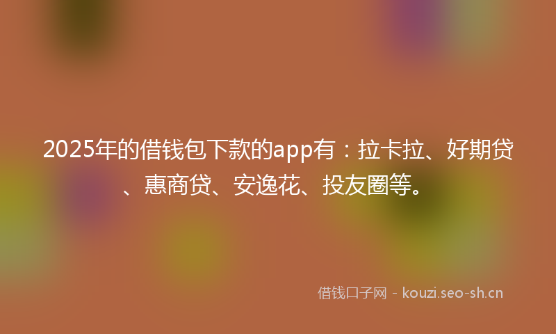 2025年的借钱包下款的app有:拉卡拉、好期贷、惠商贷、安逸花、投友圈等。