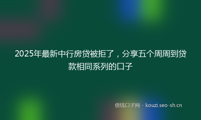 2025年最新中行房贷被拒了，分享五个周周到贷款相同系列的口子