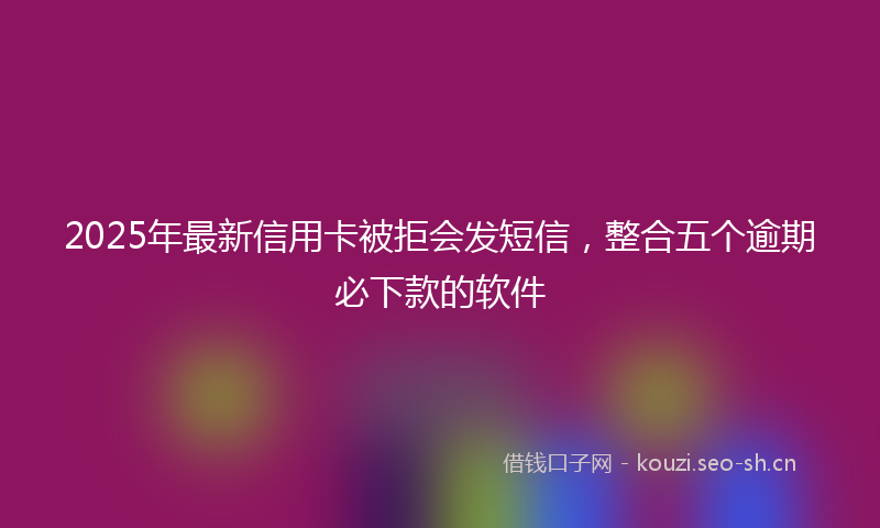 2025年最新信用卡被拒会发短信，整合五个逾期必下款的软件
