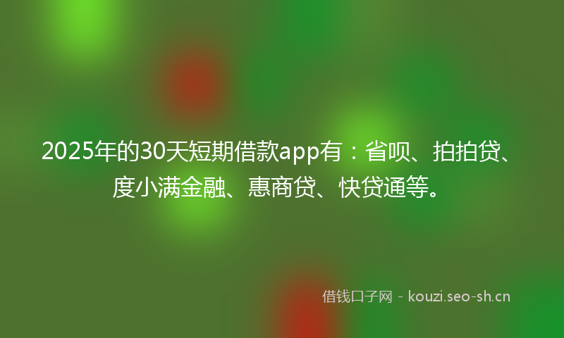 2025年的30天短期借款app有：省呗、拍拍贷、度小满金融、惠商贷、快贷通等。