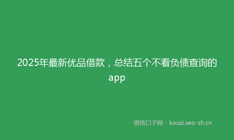 2025年最新优品借款，总结五个不看负债查询的app