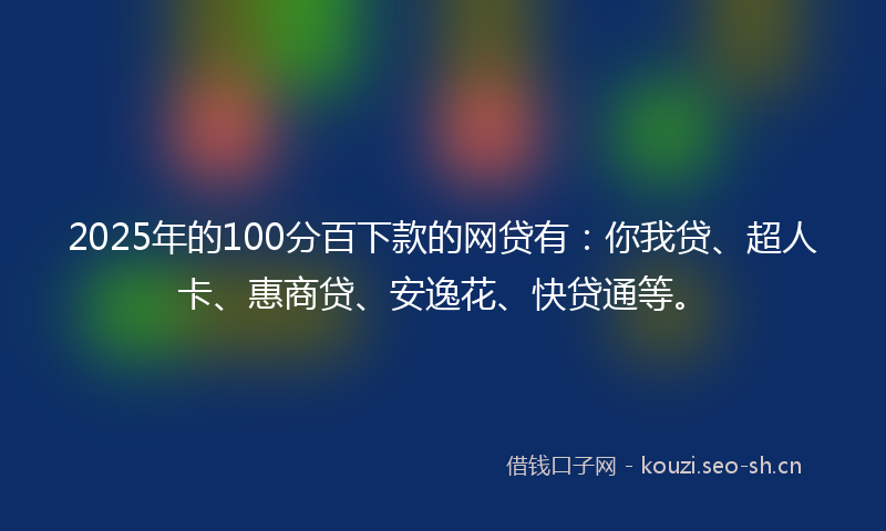 2025年的100分百下款的网贷有：你我贷、超人卡、惠商贷、安逸花、快贷通等。