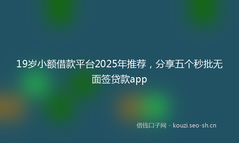 19岁小额借款平台2025年推荐，分享五个秒批无面签贷款app