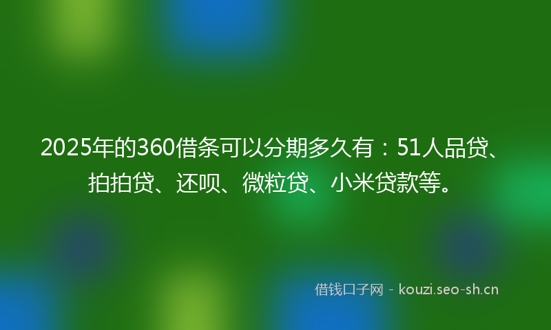 2025年的360借条可以分期多久有：51人品贷、拍拍贷、还呗、微粒贷、小米贷款等。