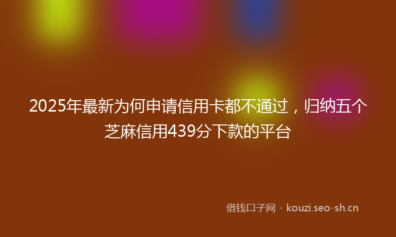 2025年最新为何申请信用卡都不通过，归纳五个芝麻信用439分下款的平台