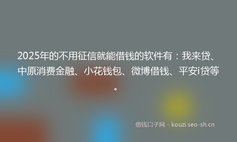 2025年的不用征信就能借钱的软件有：我来贷、中原消费金融、小花钱包、微博借钱、平安i贷等。