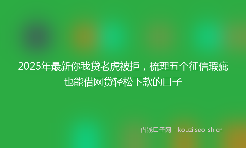 2025年最新你我贷老虎被拒，梳理五个征信瑕疵也能借网贷轻松下款的口子