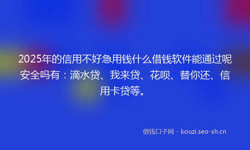 2025年的信用不好急用钱什么借钱软件能通过呢安全吗有:滴水贷、我来贷、花呗、替你还、信用卡贷等。