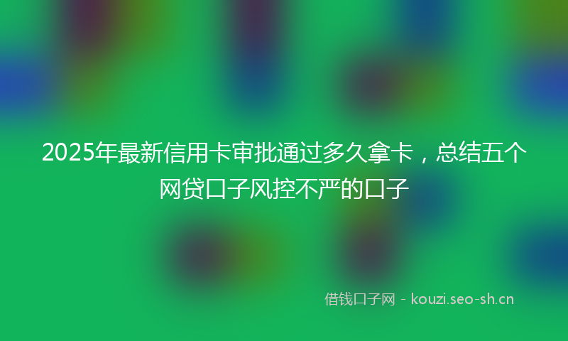 2025年最新信用卡审批通过多久拿卡，总结五个网贷口子风控不严的口子