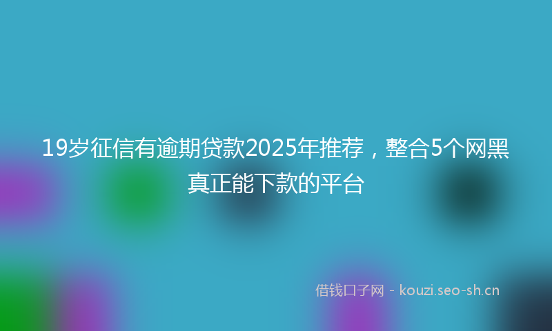 19岁征信有逾期贷款2025年推荐，整合5个网黑真正能下款的平台