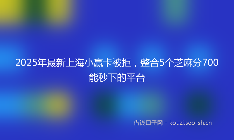 2025年最新上海小赢卡被拒，整合5个芝麻分700能秒下的平台
