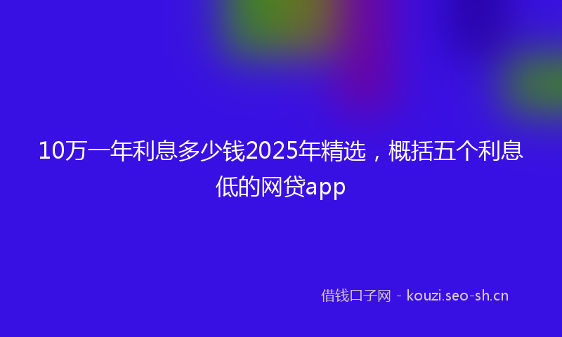 10万一年利息多少钱2025年精选，概括五个利息低的网贷app