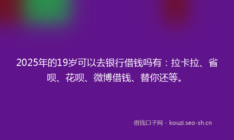 2025年的19岁可以去银行借钱吗有：拉卡拉、省呗、花呗、微博借钱、替你还等。