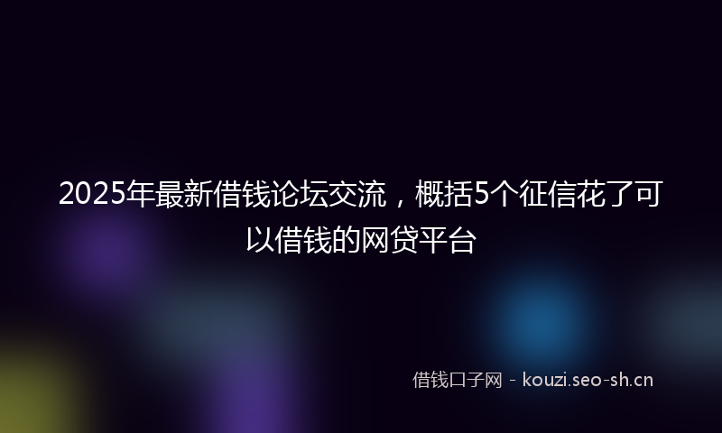 2025年最新借钱论坛交流,概括5个征信花了可以借钱的网贷平台