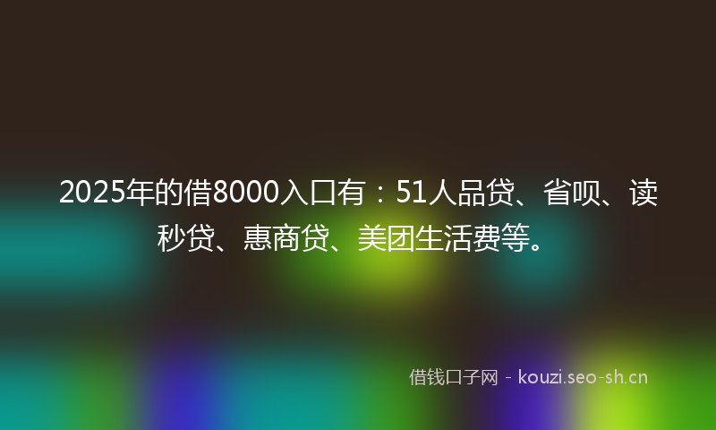 2025年的借8000入口有：51人品贷、省呗、读秒贷、惠商贷、美团生活费等。
