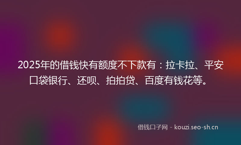 2025年的借钱快有额度不下款有：拉卡拉、平安口袋银行、还呗、拍拍贷、百度有钱花等。