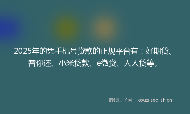 2025年的凭手机号贷款的正规平台有：好期贷、替你还、小米贷款、e微贷、人人贷等。