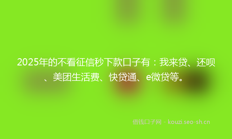 2025年的不看征信秒下款口子有:我来贷、还呗、美团生活费、快贷通、e微贷等。