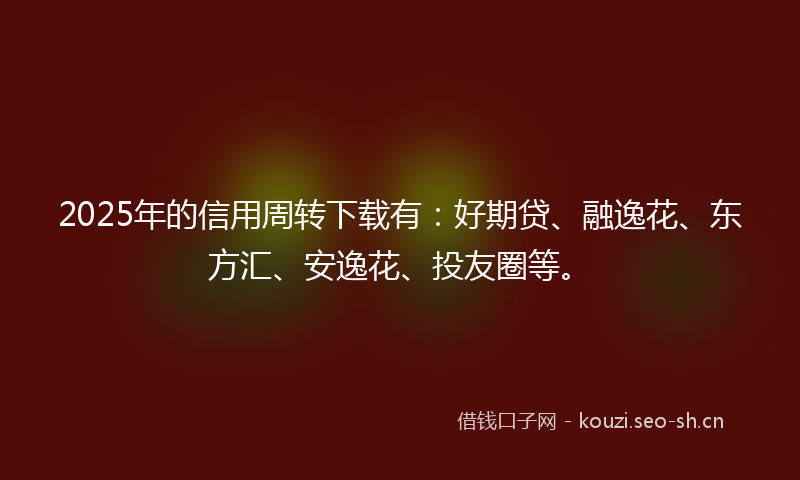 2025年的信用周转下载有：好期贷、融逸花、东方汇、安逸花、投友圈等。