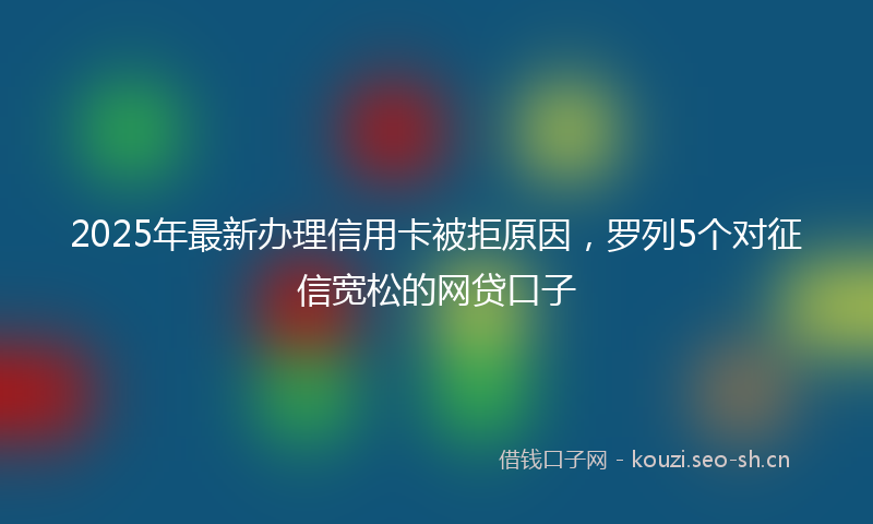 2025年最新办理信用卡被拒原因，罗列5个对征信宽松的网贷口子
